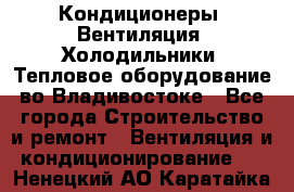 Кондиционеры, Вентиляция, Холодильники, Тепловое оборудование во Владивостоке - Все города Строительство и ремонт » Вентиляция и кондиционирование   . Ненецкий АО,Каратайка п.
